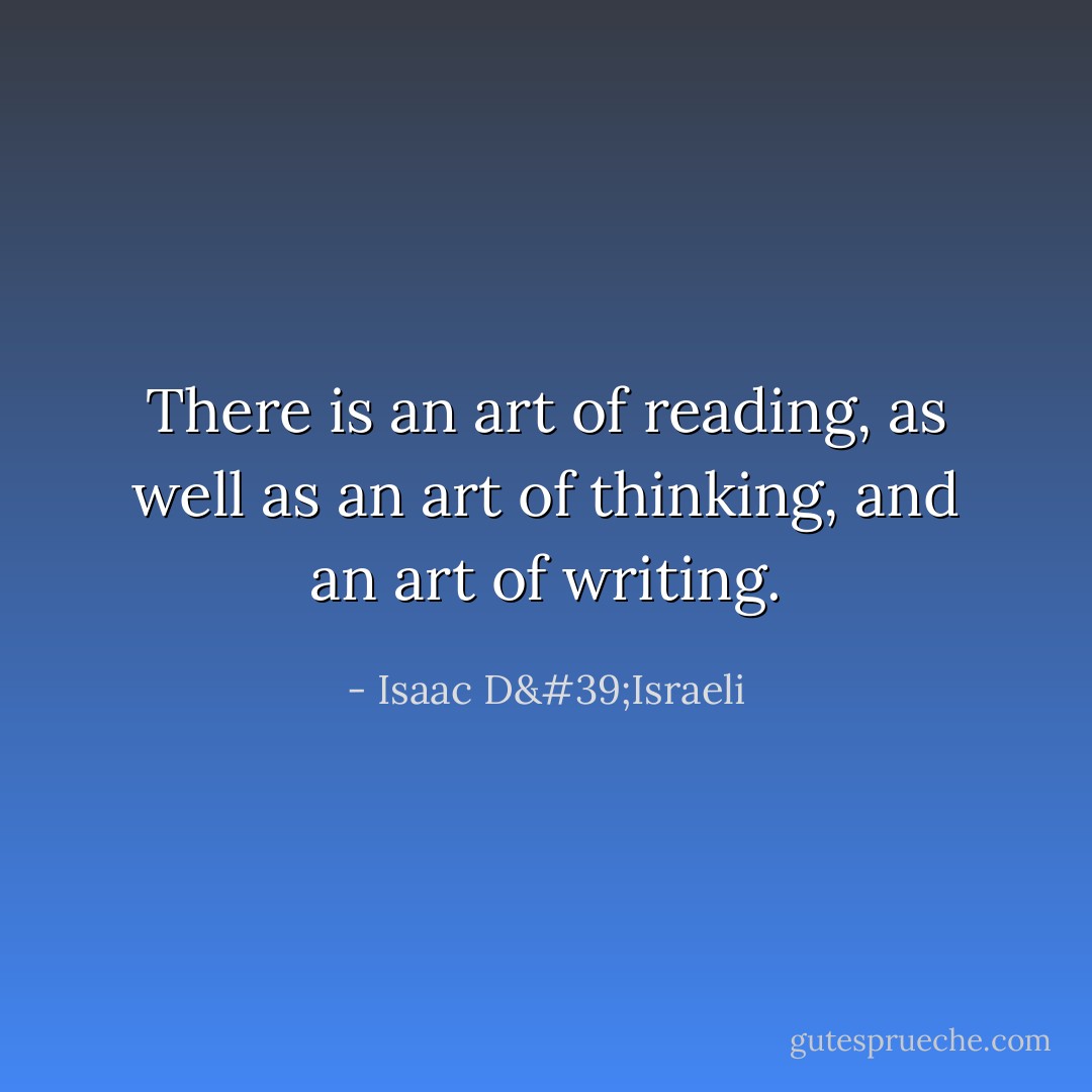 There is an art of reading, as well as an art of thinking, and an art of writing. - Isaac D'Israeli