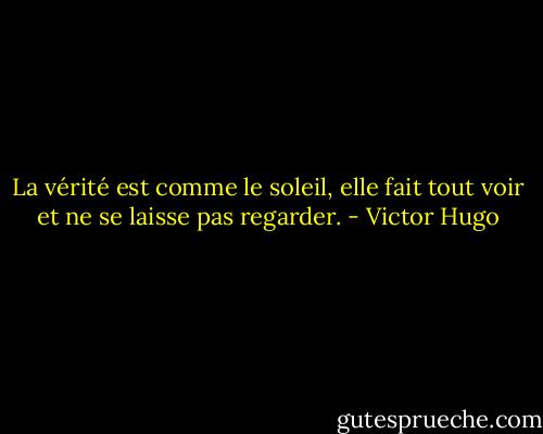 La vérité est comme le soleil, elle fait tout voir et ne se laisse pas regarder. - Victor Hugo