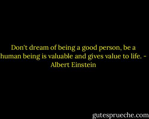 Don't dream of being a good person, be a human being is valuable and gives value to life. - Albert Einstein