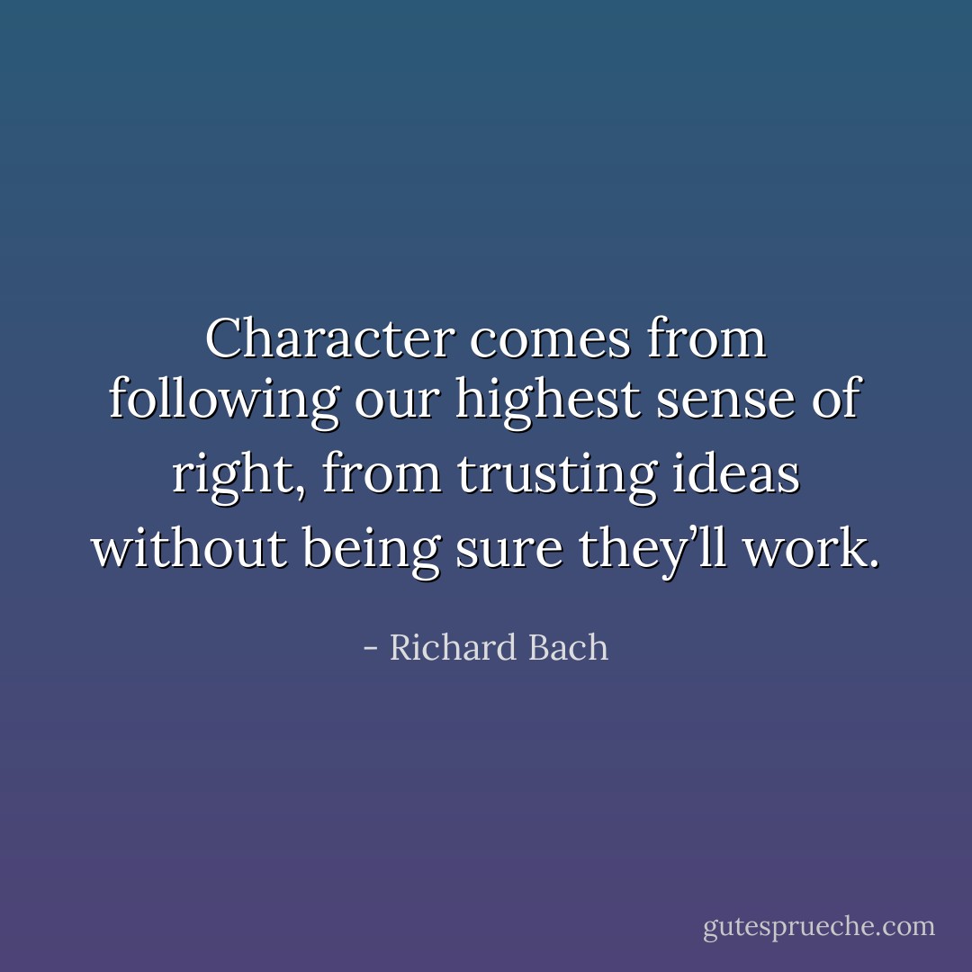 Character comes from following our highest sense of right, from trusting ideas without being sure they’ll work. - Richard Bach