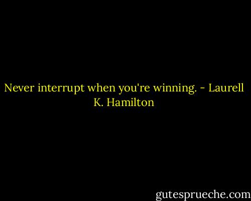 Never interrupt when you're winning. - Laurell K. Hamilton