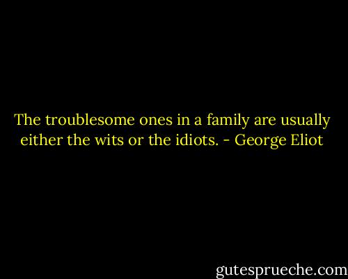 The troublesome ones in a family are usually either the wits or the idiots. - George Eliot