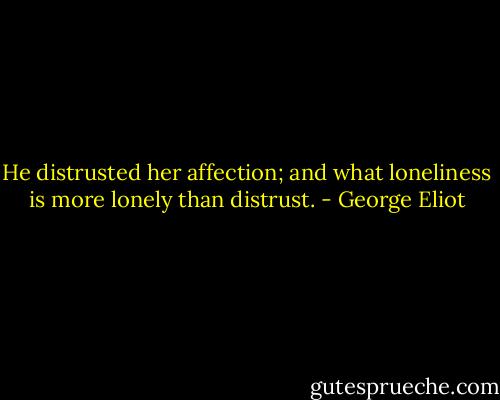 He distrusted her affection; and what loneliness is more lonely than distrust. - George Eliot