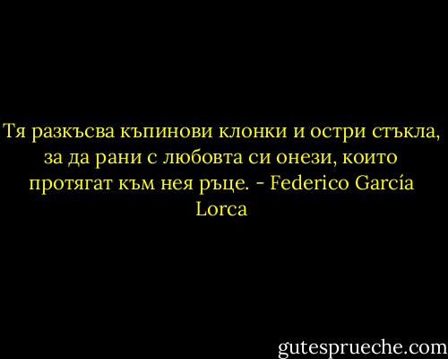 Тя разкъсва къпинови клонки и остри стъкла, за да рани с любовта си онези, които протягат към нея ръце. - Federico García Lorca