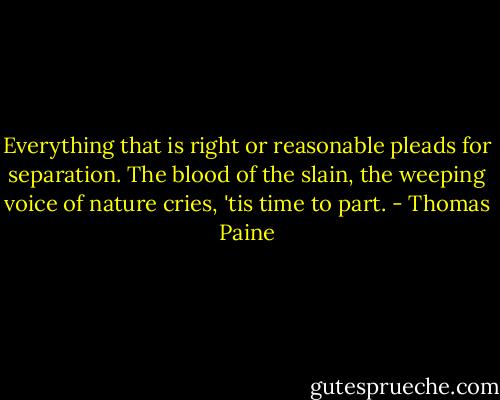Everything that is right or reasonable pleads for separation. The blood of the slain, the weeping voice of nature cries, 'tis time to part. - Thomas Paine