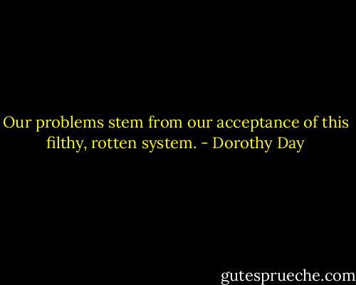 Our problems stem from our acceptance of this filthy, rotten system. - Dorothy Day