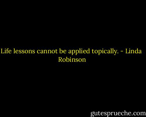 Life lessons cannot be applied topically. - Linda  Robinson