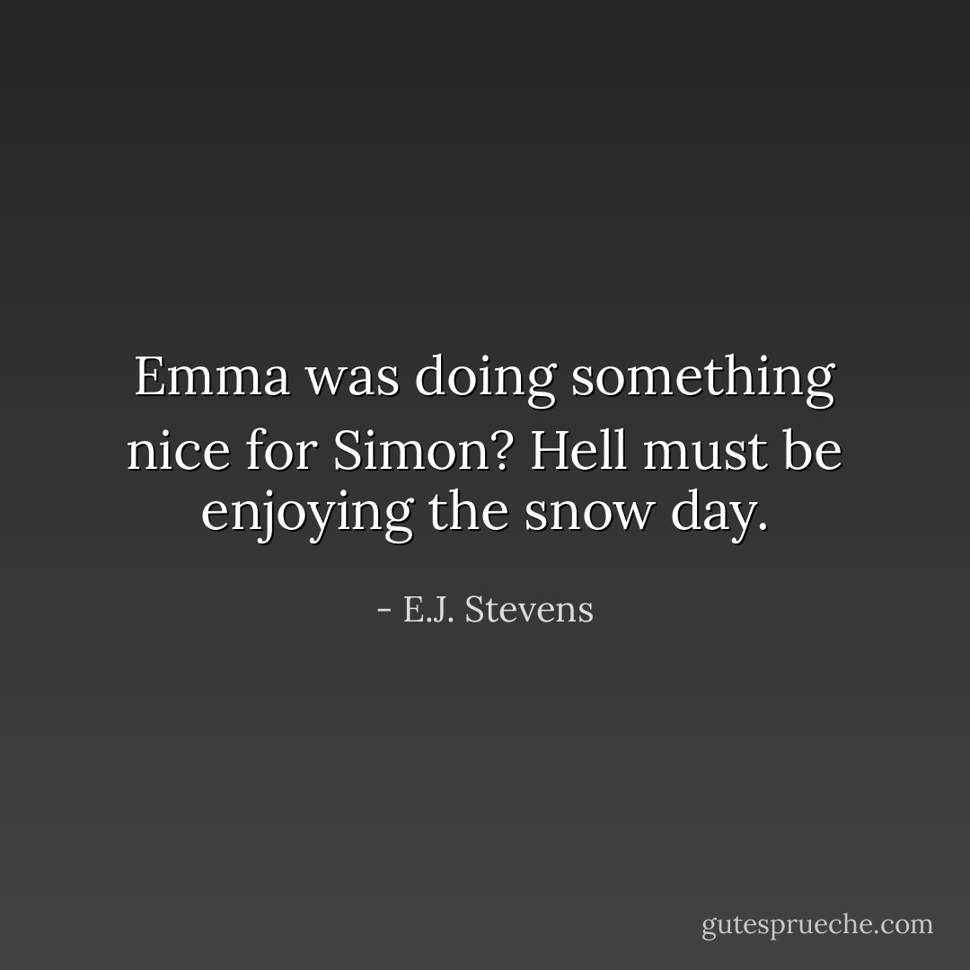 Emma was doing something nice for Simon? Hell must be enjoying the snow day. - E.J. Stevens