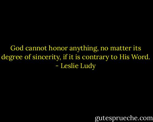God cannot honor anything, no matter its degree of sincerity, if it is contrary to His Word. - Leslie Ludy