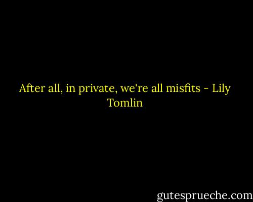 After all, in private, we're all misfits - Lily Tomlin