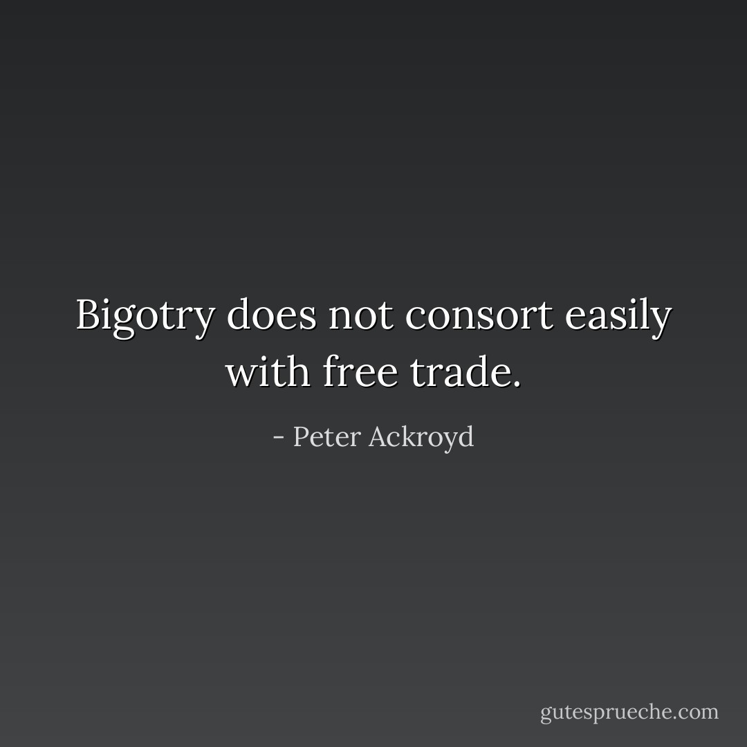 Bigotry does not consort easily with free trade. - Peter Ackroyd