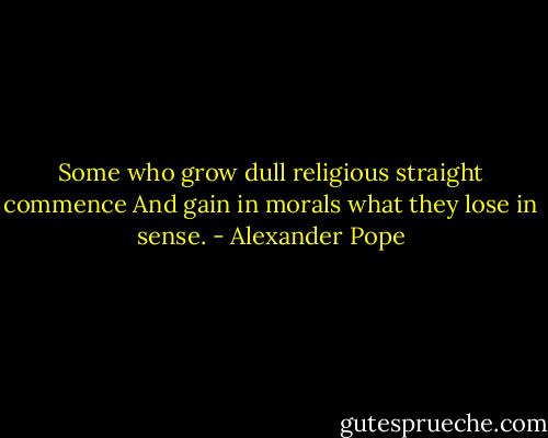 Some who grow dull religious straight commence<br />And gain in morals what they lose in sense. - Alexander Pope