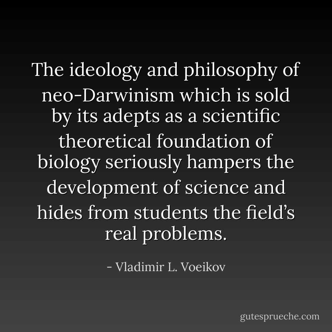 The ideology and philosophy of neo-Darwinism which is sold by its adepts as a scientific theoretical foundation of biology seriously hampers the development of science and hides from students the field’s real problems. - Vladimir L. Voeikov