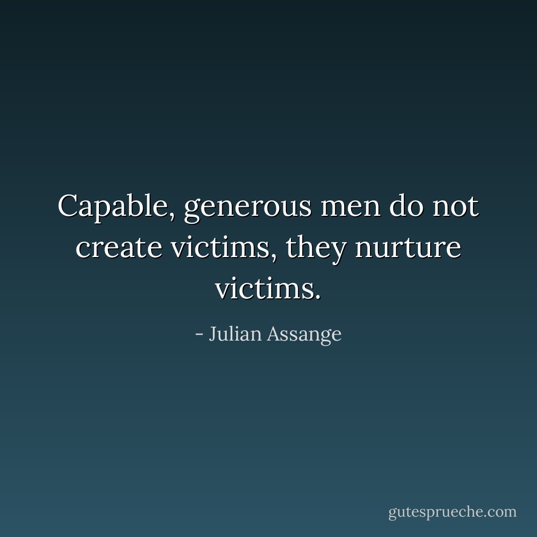 Capable, generous men do not create victims, they nurture victims. - Julian Assange