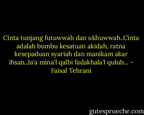 Cinta tunjang futuwwah dan ukhuwwah..Cinta adalah bumbu kesatuan akidah, ratna kesepaduan syariah dan manikam akar ihsan..Ja'a mina'l qalbi fadakhala'l qulub... - Faisal Tehrani