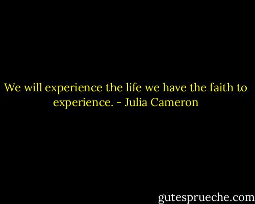 We will experience the life we have the faith to experience. - Julia Cameron