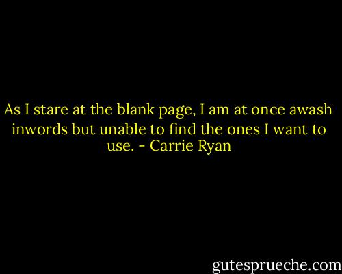 As I stare at the blank page, I am at once awash inwords but unable to find the ones I want to use. - Carrie Ryan