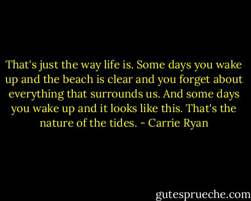 That's just the way life is. Some days you wake up and the beach is clear and you forget about everything that surrounds us. And some days you wake up and it looks like this. That's the nature of the tides. - Carrie Ryan