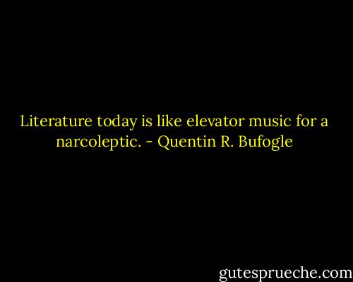 Literature today is like elevator music for a narcoleptic. - Quentin R. Bufogle
