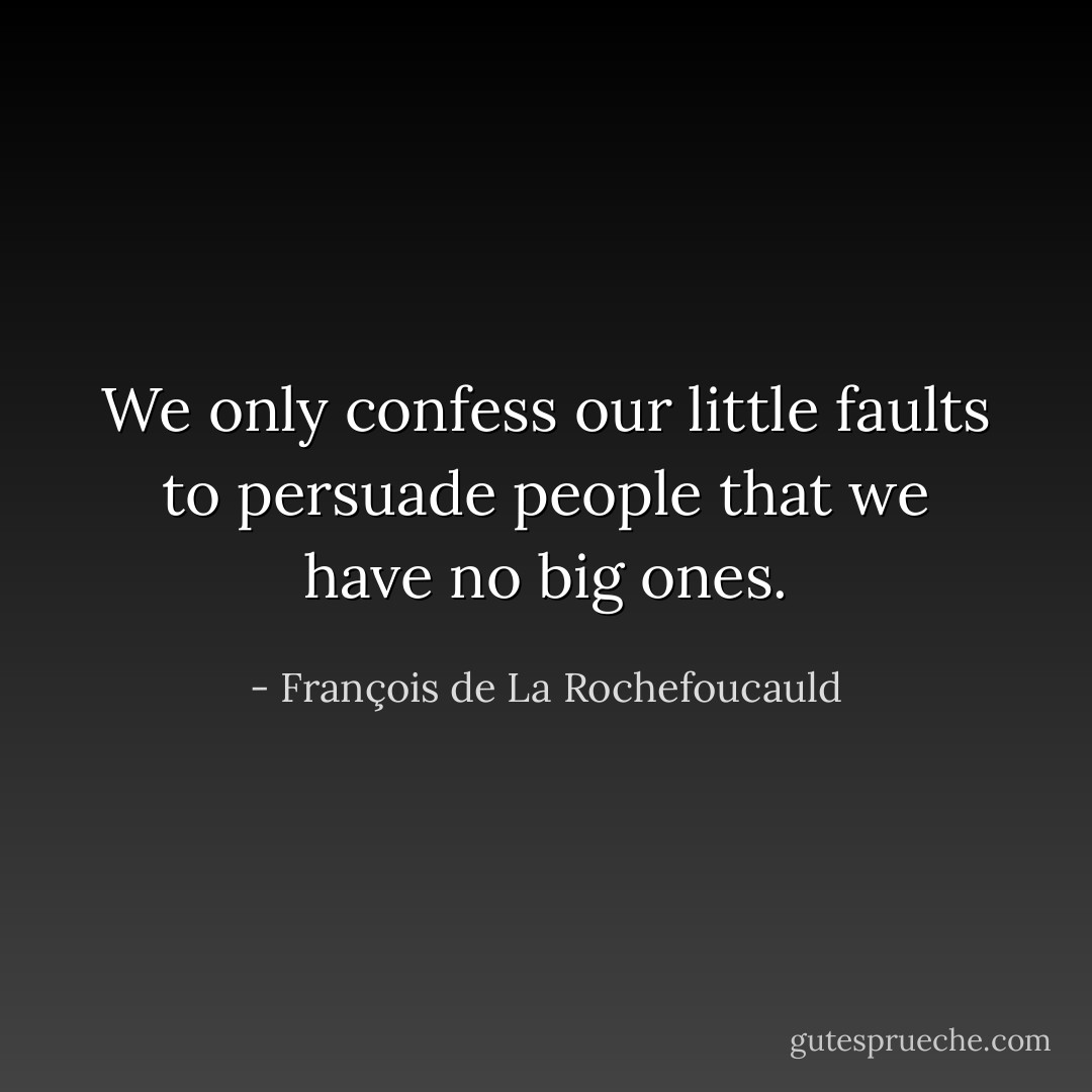 We only confess our little faults to persuade people that we have no big ones. - François de La Rochefoucauld
