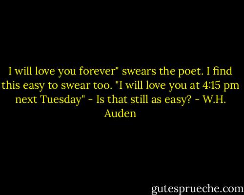 I will love you forever" swears the poet. I find this easy to swear too. "I will love you at 4:15 pm next Tuesday" - Is that still as easy? - W.H. Auden
