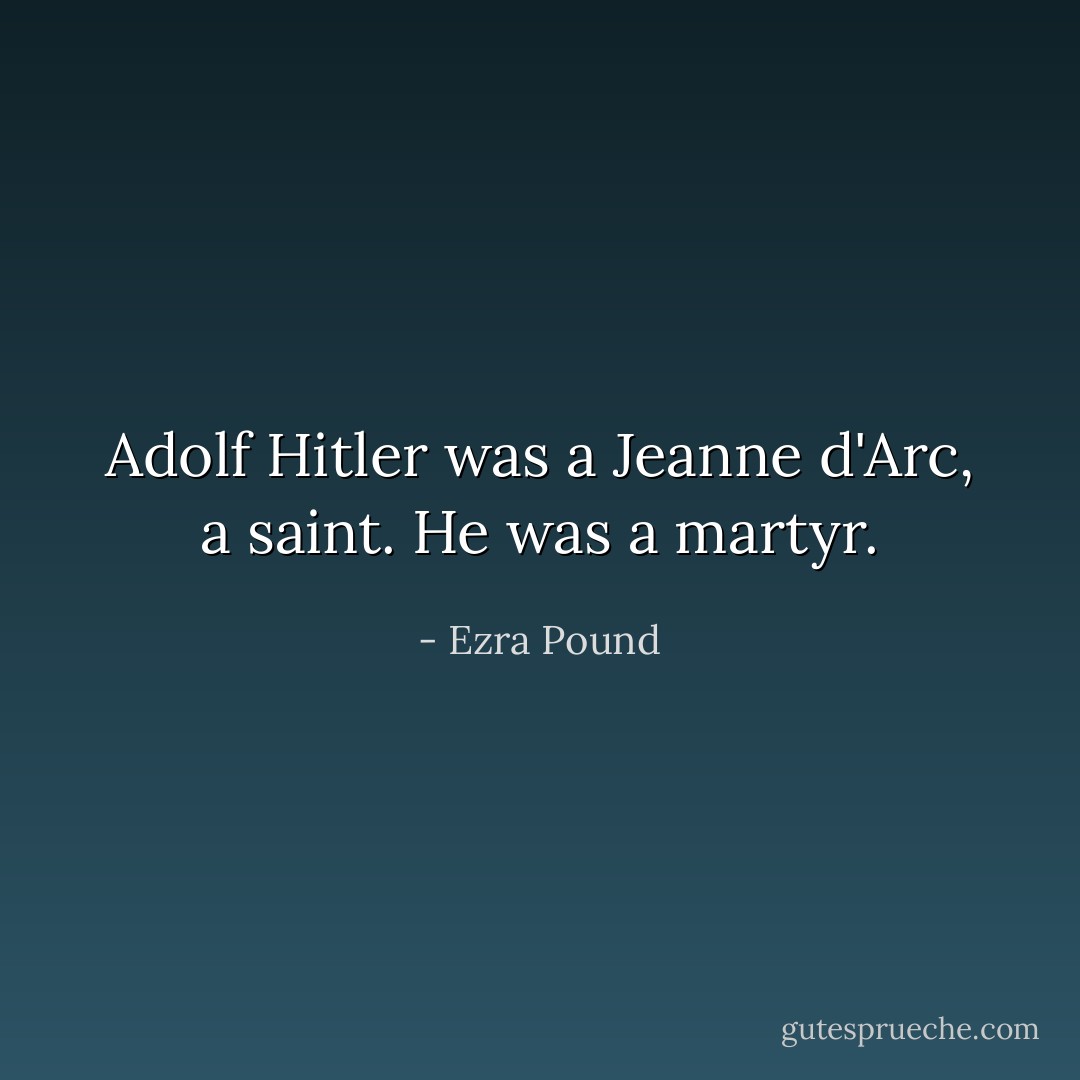 Adolf Hitler was a Jeanne d'Arc, a saint. He was a martyr. - Ezra Pound
