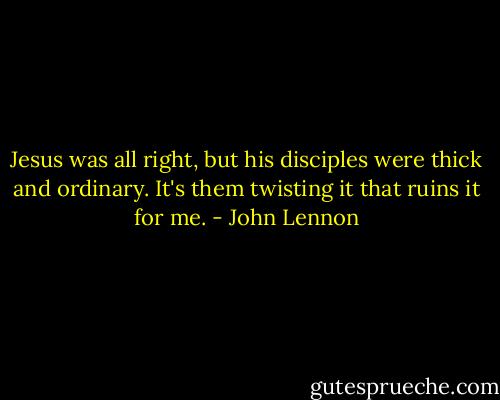 Jesus was all right, but his disciples were thick and ordinary. It's them twisting it that ruins it for me. - John Lennon