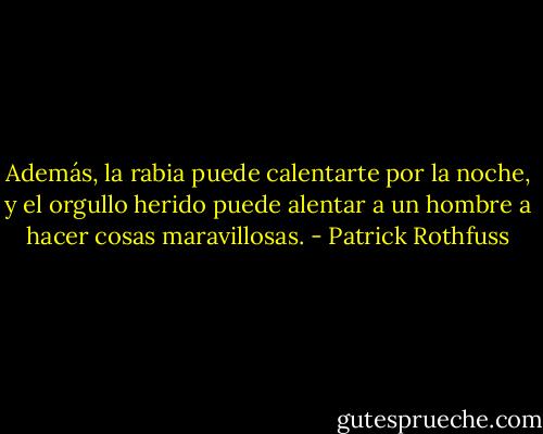 Además, la rabia puede calentarte por la noche, y el orgullo herido puede alentar a un hombre a hacer cosas maravillosas. - Patrick Rothfuss