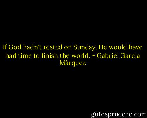 If God hadn't rested on Sunday, He would have had time to finish the world. - Gabriel García Márquez