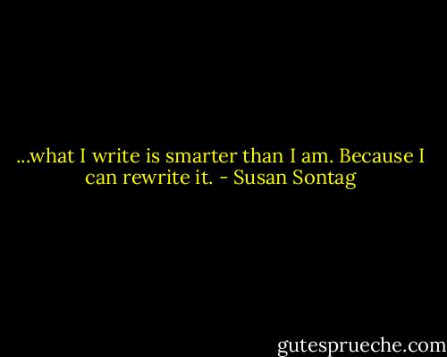 ...what I write is smarter than I am. Because I can rewrite it. - Susan Sontag