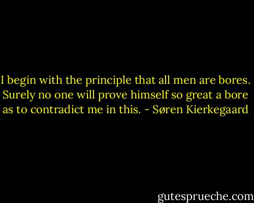I begin with the principle that all men are bores. Surely no one will prove himself so great a bore as to contradict me in this. - Søren Kierkegaard