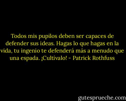 Todos mis pupilos deben ser capaces de defender sus ideas. Hagas lo que hagas en la vida, tu ingenio te defenderá más a menudo que una espada. ¡Cultívalo! - Patrick Rothfuss