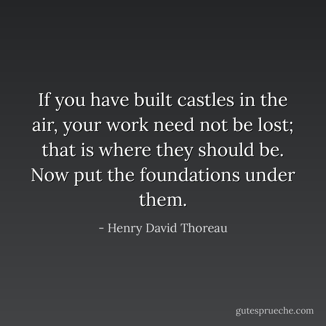 If you have built castles in the air, your work need not be lost; that is where they should be. Now put the foundations under them. - Henry David Thoreau