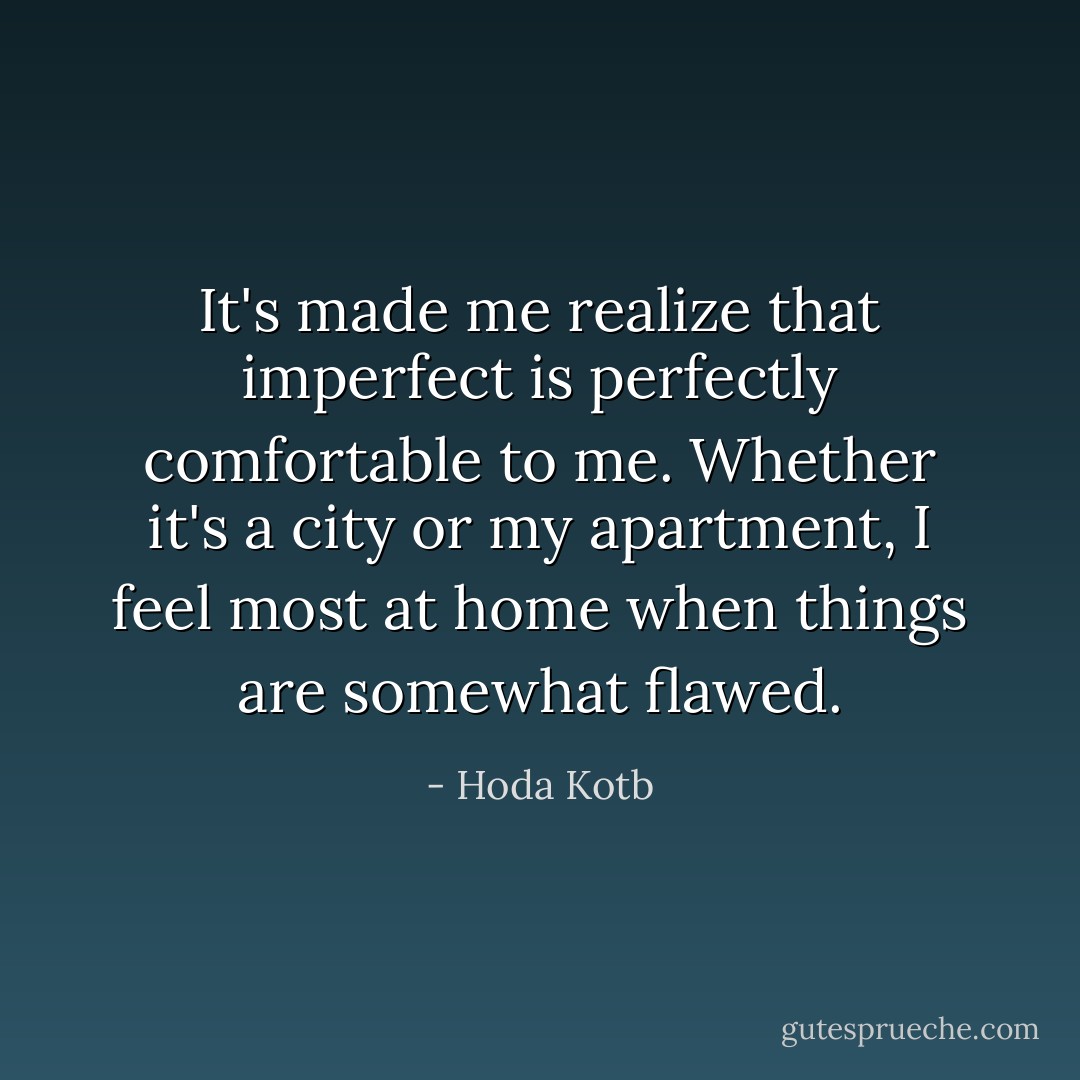 It's made me realize that imperfect is perfectly comfortable to me. Whether it's a city or my apartment, I feel most at home when things are somewhat flawed. - Hoda Kotb