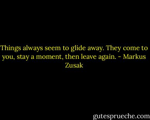 Things always seem to glide away.<br />They come to you, stay a moment, then leave again. - Markus Zusak
