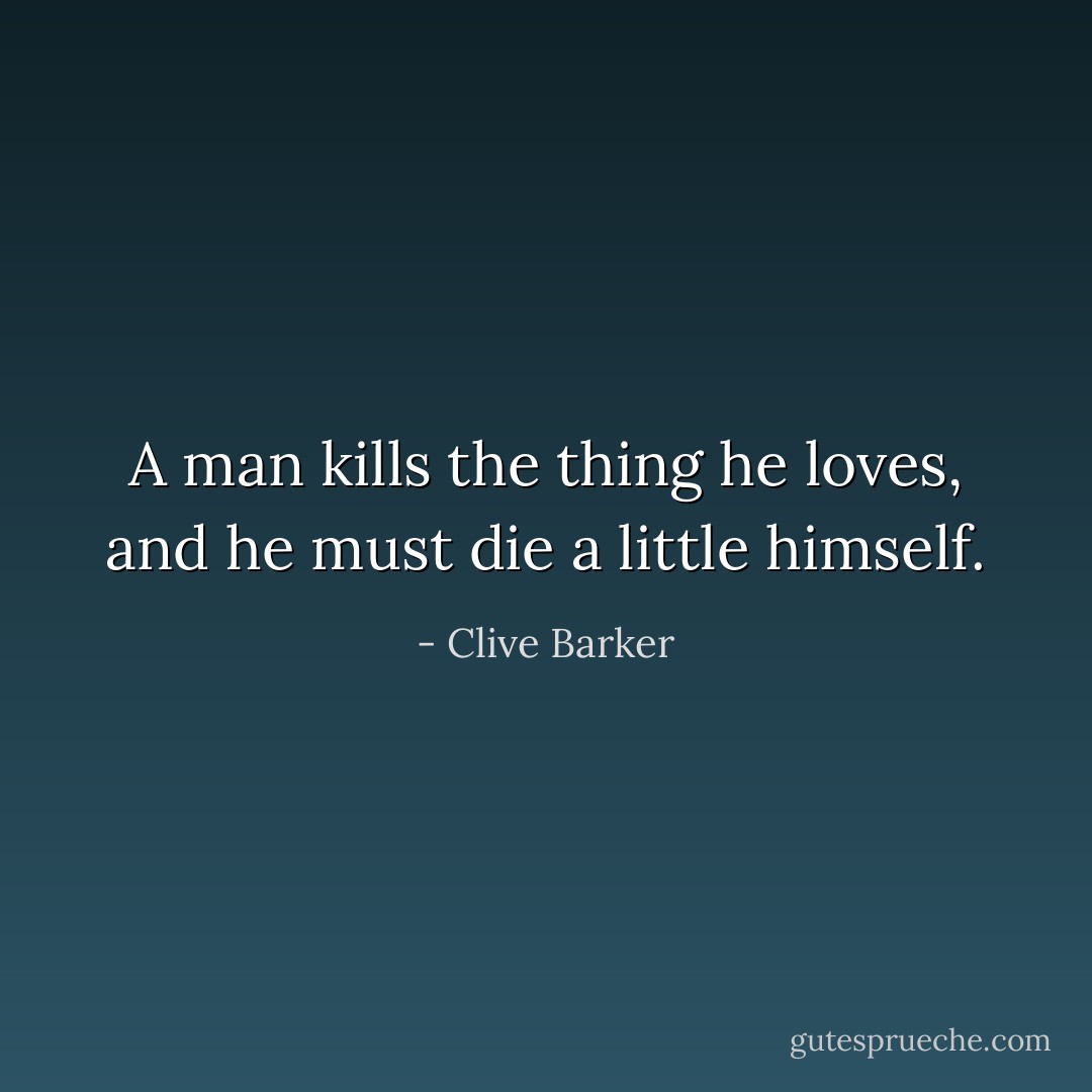 A man kills the thing he loves, and he must die a little himself. - Clive Barker
