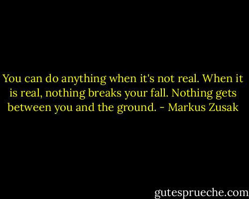 You can do anything when it's not real.<br />When it is real, nothing breaks your fall. Nothing gets between you and the ground. - Markus Zusak