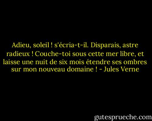Adieu, soleil ! s'écria-t-il. Disparais, astre radieux ! Couche-toi sous cette mer libre, et laisse une nuit de six mois étendre ses ombres sur mon nouveau domaine ! - Jules Verne