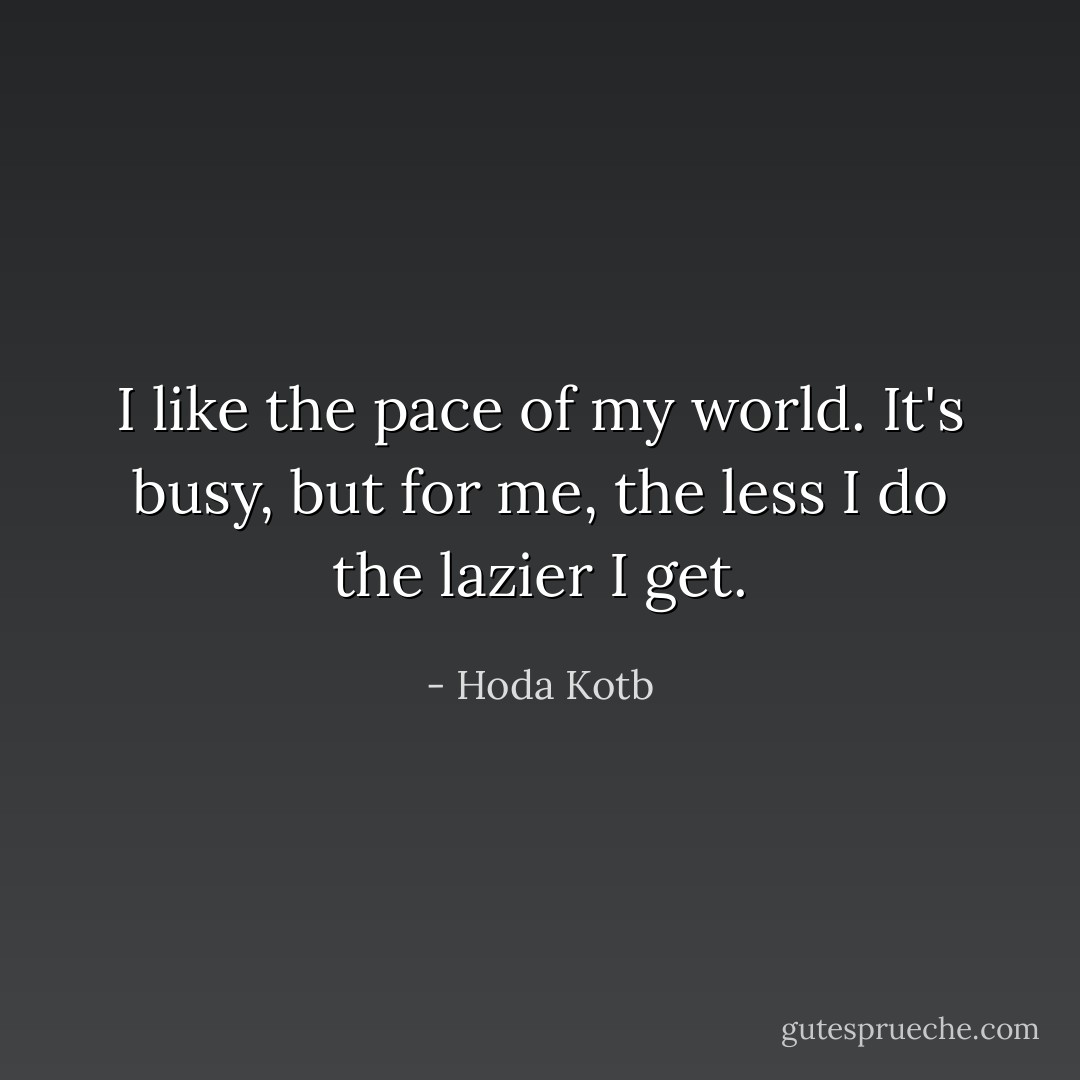 I like the pace of my world. It's busy, but for me, the less I do the lazier I get. - Hoda Kotb