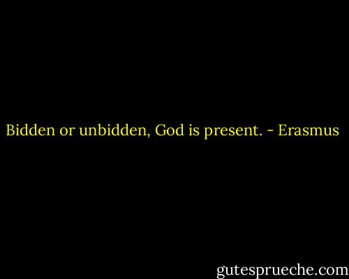 Bidden or unbidden, God is present. - Erasmus