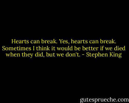 Hearts can break. Yes, hearts can break. Sometimes I think it would be better if we died when they did, but we don't. - Stephen King