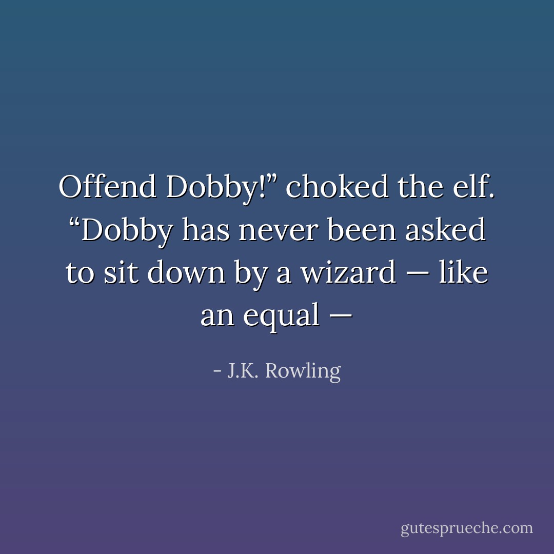 Offend Dobby!” choked the elf. “Dobby has <i>never</i> been asked to sit down by a wizard — like an <i>equal</i> — - J.K. Rowling