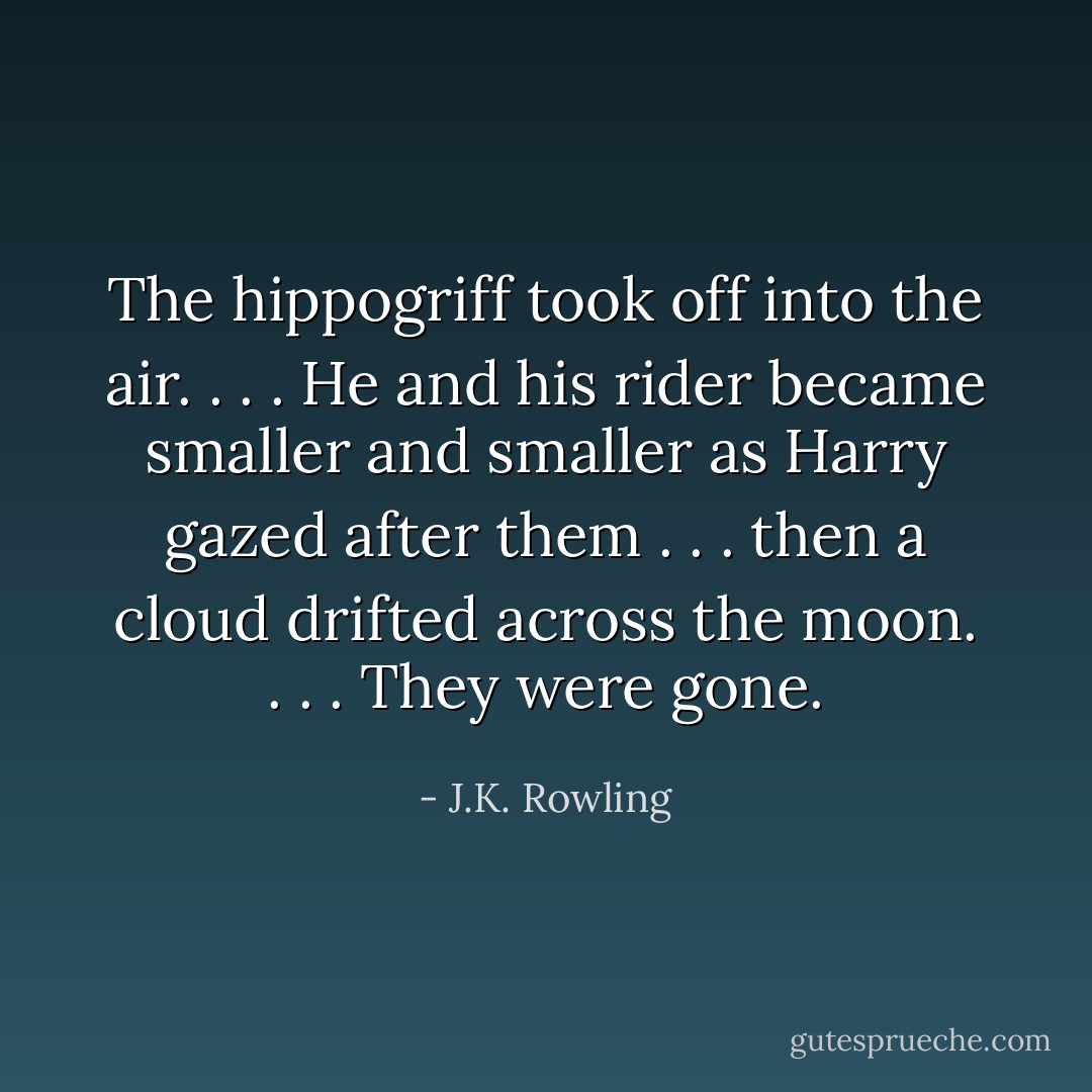 The hippogriff took off into the air. . . . He and his rider became smaller and smaller as Harry gazed after them . . . then a cloud drifted across the moon. . . . They were gone. - J.K. Rowling