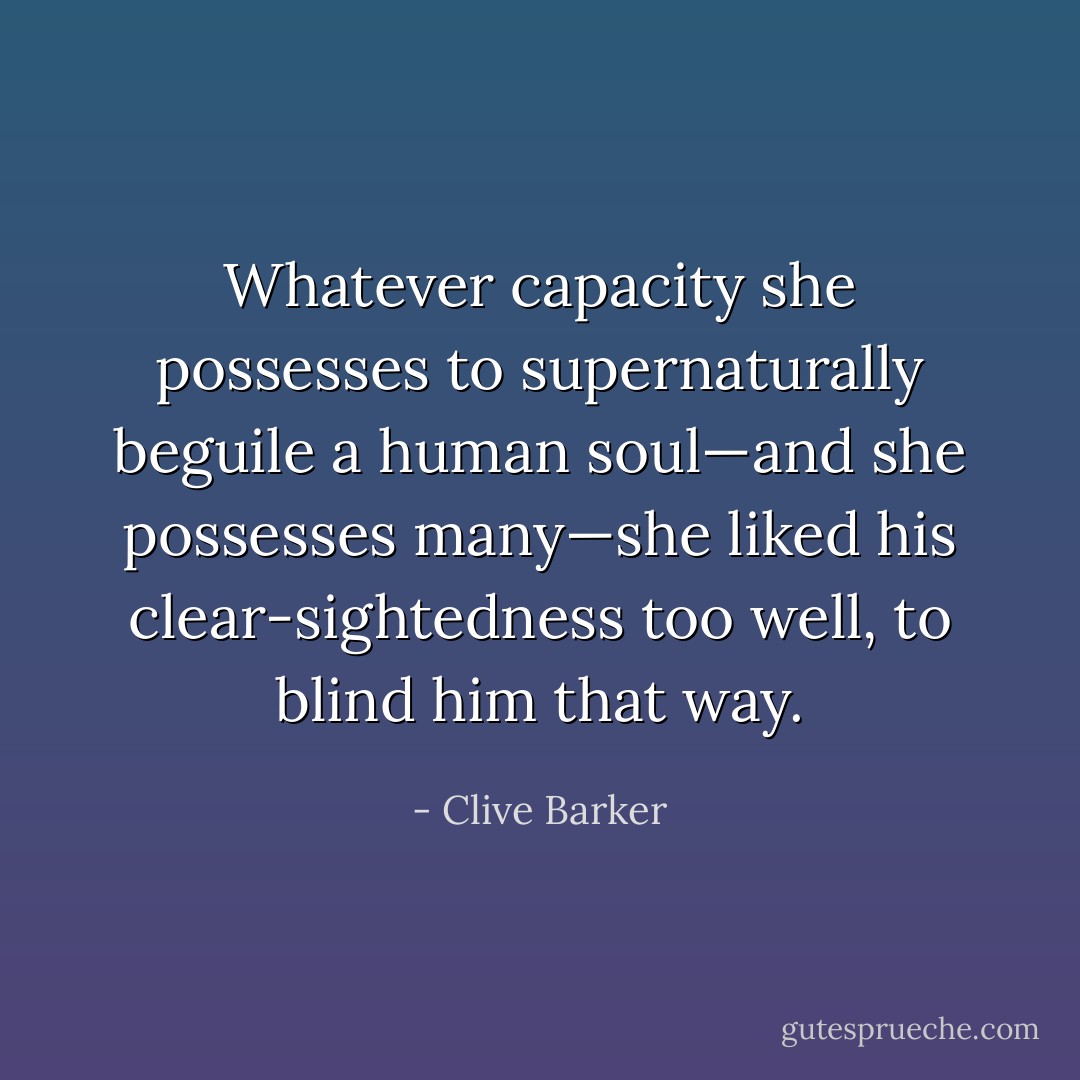 Whatever capacity she possesses to supernaturally beguile a human soul—and she possesses many—she liked his clear-sightedness too well, to blind him that way. - Clive Barker