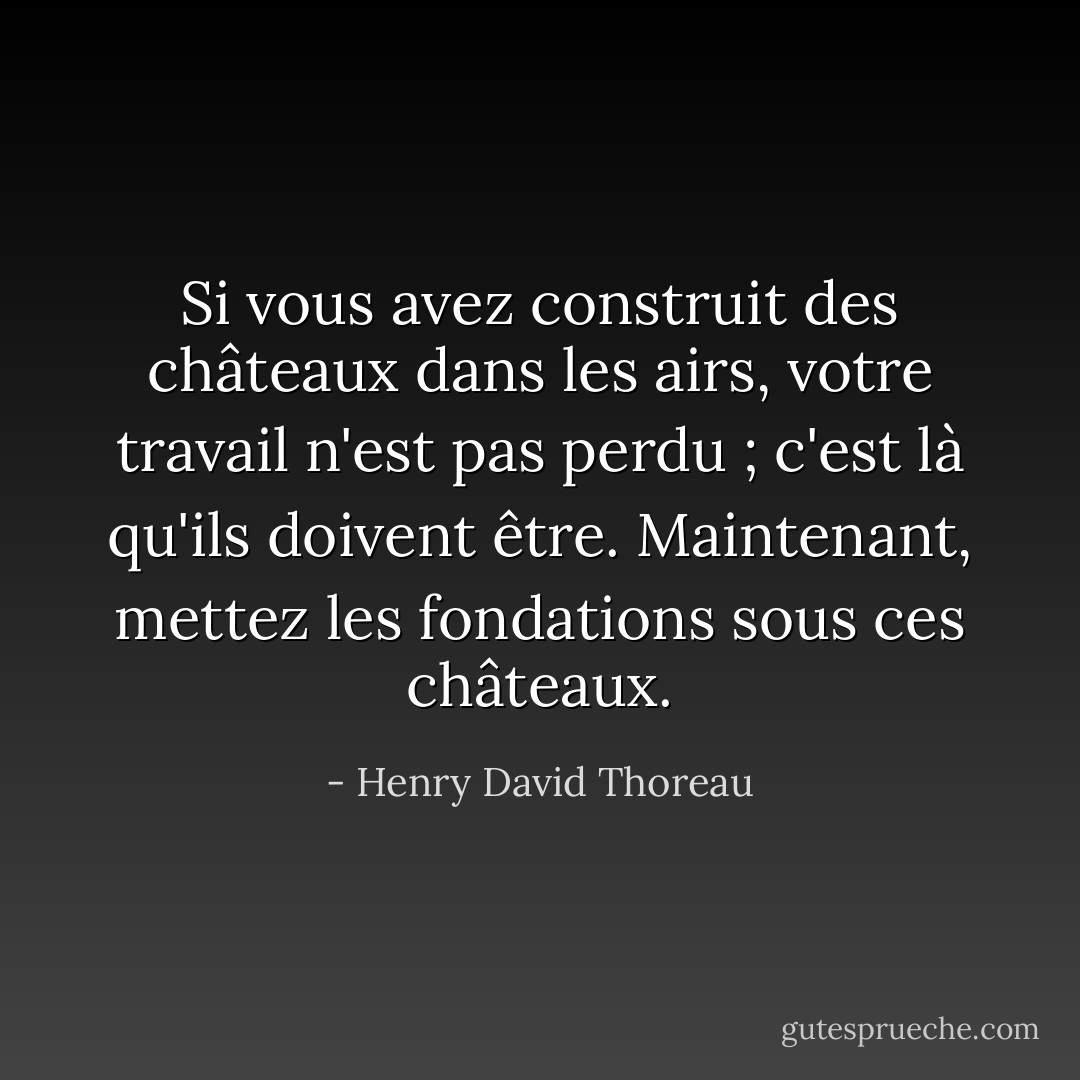 Si vous avez construit des châteaux dans les airs, votre travail n'est pas perdu ; c'est là qu'ils doivent être. Maintenant, mettez les fondations sous ces châteaux. - Henry David Thoreau