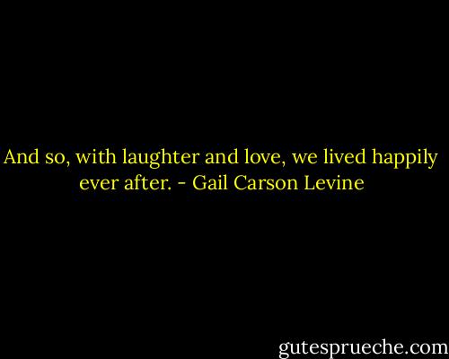 And so, with laughter and love, we lived happily ever after. - Gail Carson Levine