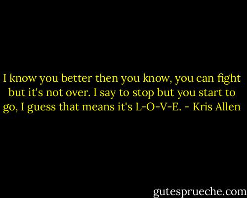 I know you better then you know,<br />you can fight but it's not over.<br />I say to stop but you start to go,<br />I guess that means it's L-O-V-E. - Kris Allen