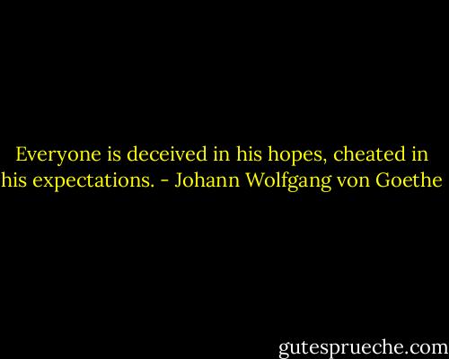 Everyone is deceived in his hopes, cheated in his expectations. - Johann Wolfgang von Goethe