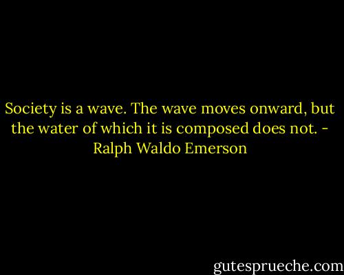 Society is a wave. The wave moves onward, but the water of which it is composed does not. - Ralph Waldo Emerson