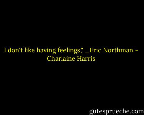 I don't like having feelings," _Eric Northman - Charlaine Harris